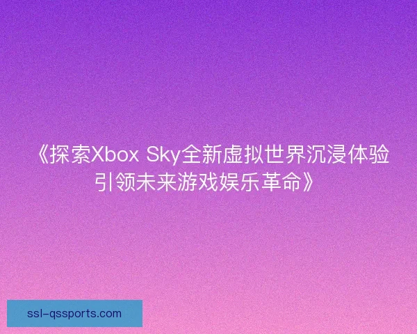 《探索Xbox Sky全新虚拟世界沉浸体验引领未来游戏娱乐革命》 《探索Xbox Sky全新虚拟世界沉浸体验引领未来游戏娱乐革命》