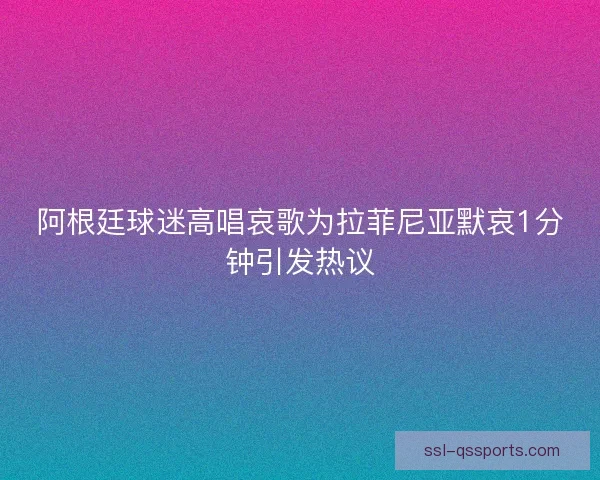 阿根廷球迷高唱哀歌为拉菲尼亚默哀1分钟引发热议 阿根廷球迷高唱哀歌为拉菲尼亚默哀1分钟引发热议