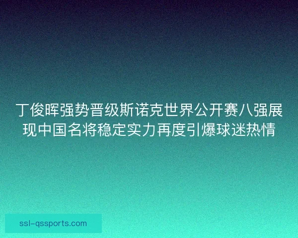 丁俊晖强势晋级斯诺克世界公开赛八强展现中国名将稳定实力再度引爆球迷热情 丁俊晖强势晋级斯诺克世界公开赛八强展现中国名将稳定实力再度引爆球迷热情
