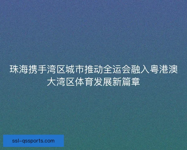 珠海携手湾区城市推动全运会融入粤港澳大湾区体育发展新篇章