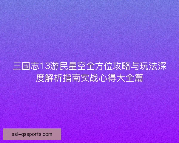 三国志13游民星空全方位攻略与玩法深度解析指南实战心得大全篇