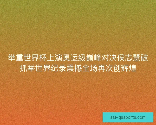 举重世界杯上演奥运级巅峰对决侯志慧破抓举世界纪录震撼全场再次创辉煌