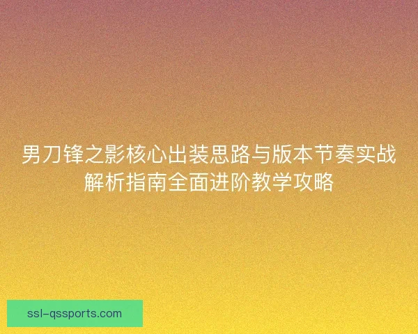 男刀锋之影核心出装思路与版本节奏实战解析指南全面进阶教学攻略