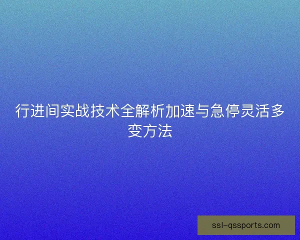 行进间实战技术全解析加速与急停灵活多变方法 行进间实战技术全解析加速与急停灵活多变方法
