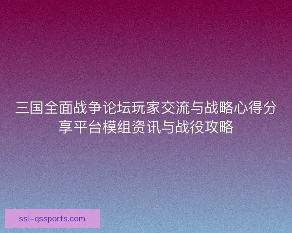 三国全面战争论坛玩家交流与战略心得分享平台模组资讯与战役攻略