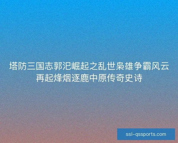 塔防三国志郭汜崛起之乱世枭雄争霸风云再起烽烟逐鹿中原传奇史诗 塔防三国志郭汜崛起之乱世枭雄争霸风云再起烽烟逐鹿中原传奇史诗