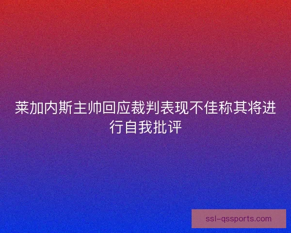 莱加内斯主帅回应裁判表现不佳称其将进行自我批评 莱加内斯主帅回应裁判表现不佳称其将进行自我批评