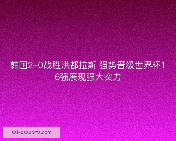 韩国2-0战胜洪都拉斯 强势晋级世界杯16强展现强大实力
