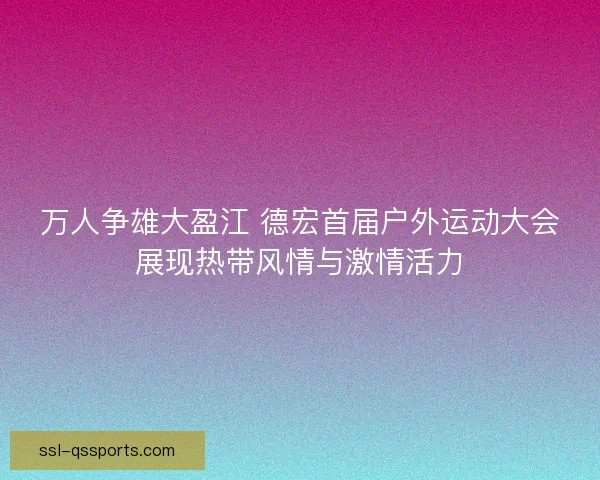 万人争雄大盈江 德宏首届户外运动大会展现热带风情与激情活力 万人争雄大盈江 德宏首届户外运动大会展现热带风情与激情活力