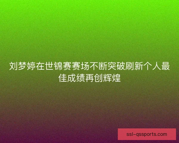 刘梦婷在世锦赛赛场不断突破刷新个人最佳成绩再创辉煌