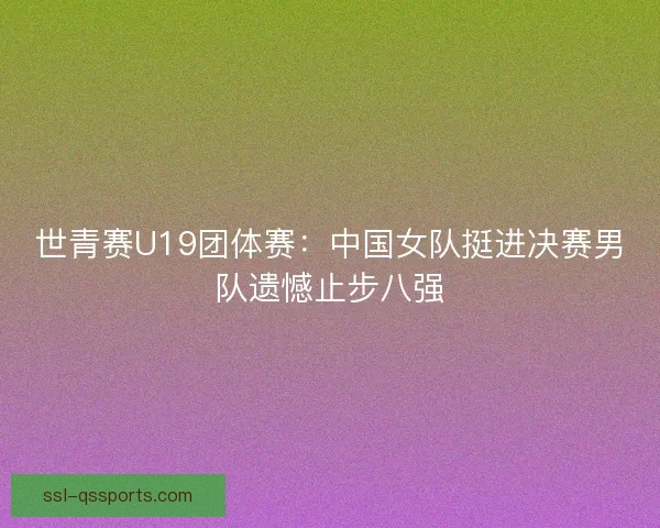 世青赛U19团体赛:中国女队挺进决赛男队遗憾止步八强 世青赛U19团体赛:中国女队挺进决赛男队遗憾止步八强