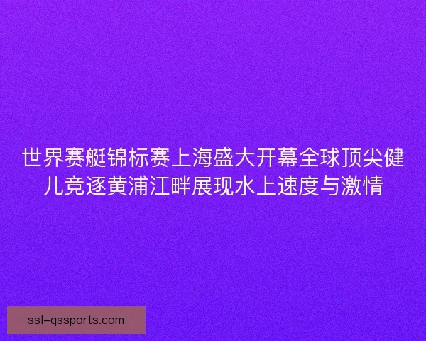 世界赛艇锦标赛上海盛大开幕全球顶尖健儿竞逐黄浦江畔展现水上速度与激情 世界赛艇锦标赛上海盛大开幕全球顶尖健儿竞逐黄浦江畔展现水上速度与激情