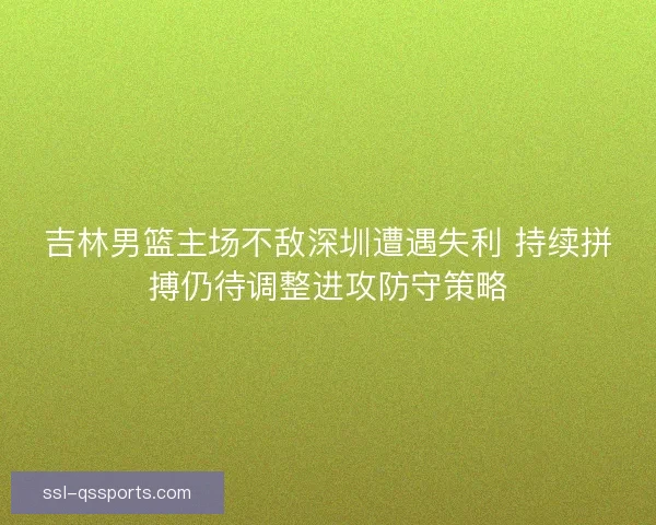 吉林男篮主场不敌深圳遭遇失利 持续拼搏仍待调整进攻防守策略 吉林男篮主场不敌深圳遭遇失利 持续拼搏仍待调整进攻防守策略
